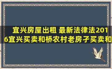 宜兴房屋出租 最新法律法2016宜兴买卖和桥农村老房孑买卖和同法